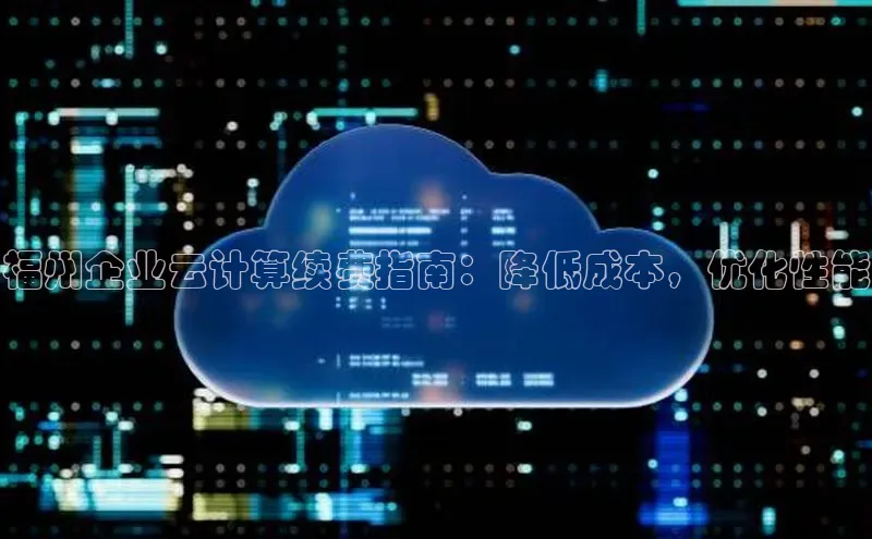jinnianhui金年会百度手机助手福州企业云计算续费指南：降低成本，优化性能