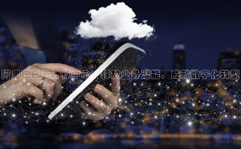 金年会官方网站入口百度手机卫士阿里巴巴云计算中心：释放业务潜能，成就数字化转型