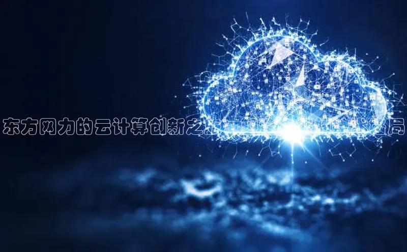 金年会百度信誉东方网力的云计算创新之旅：塑造未来的技术格局