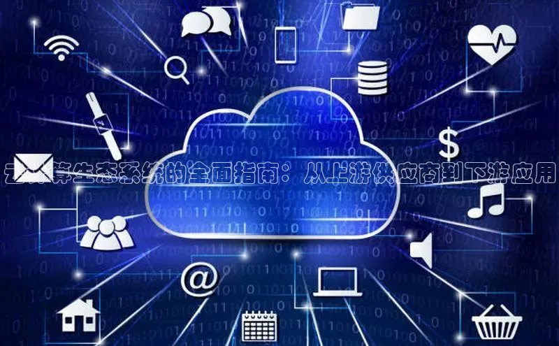 金年会网站入口百度安全社区云计算生态系统的全面指南：从上游供应商到下游应用