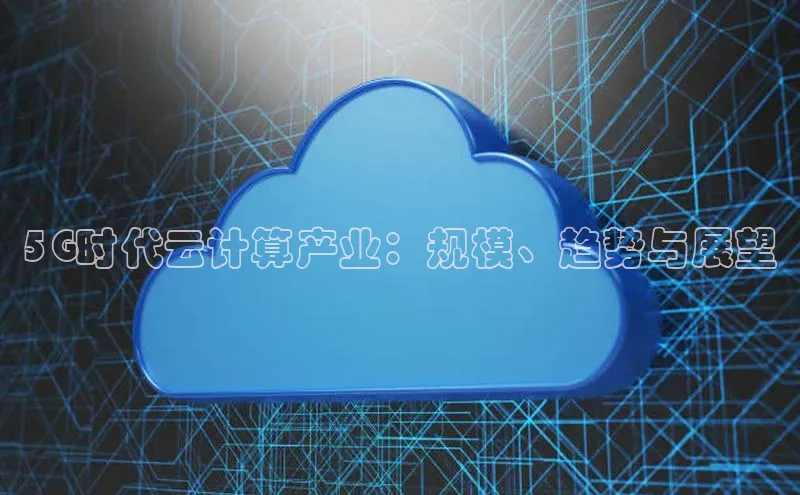 jinnian金年会官方网站入口阿里尔公司5G时代云计算产业：规模、趋势与展望