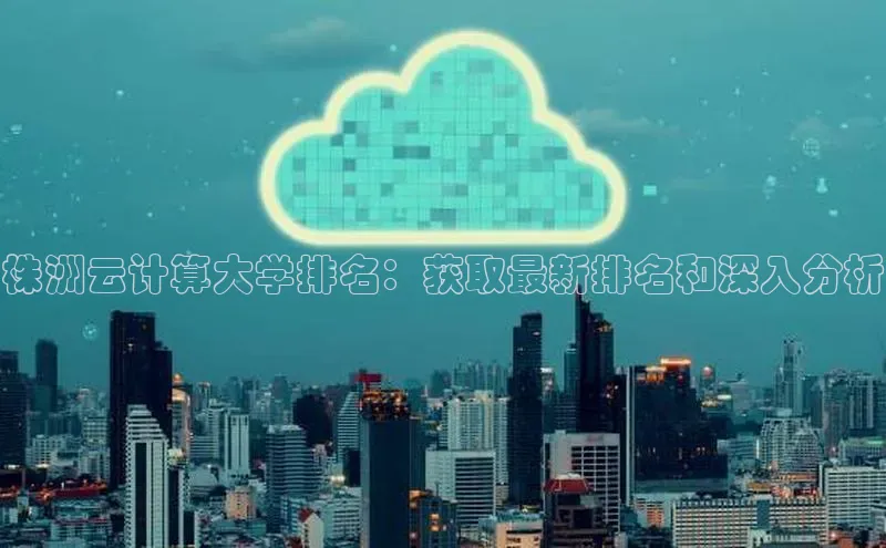 金字招牌诚信至上今年会普信公司株洲云计算大学排名：获取最新排名和深入分析