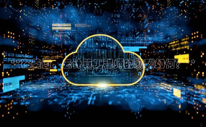 jinnianhui金年会登录入口中文在线**在美国，云计算工程师的薪酬如何？**