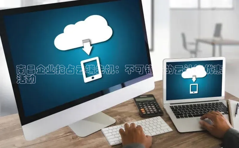 金年会app官方网小米南昌企业抢占云端先机：不可错过的云计算优惠
活动