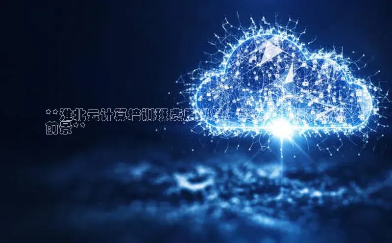 jinnian金年会登录入口百度识图**淮北云计算培训班费用详解：学费、课程和就业
前景**