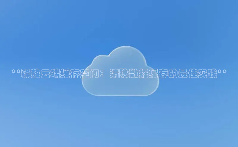 金年会金字招牌诚信至上|金年会首页百度取证**释放云端缓存空间：清除数据缓存的最佳实践**