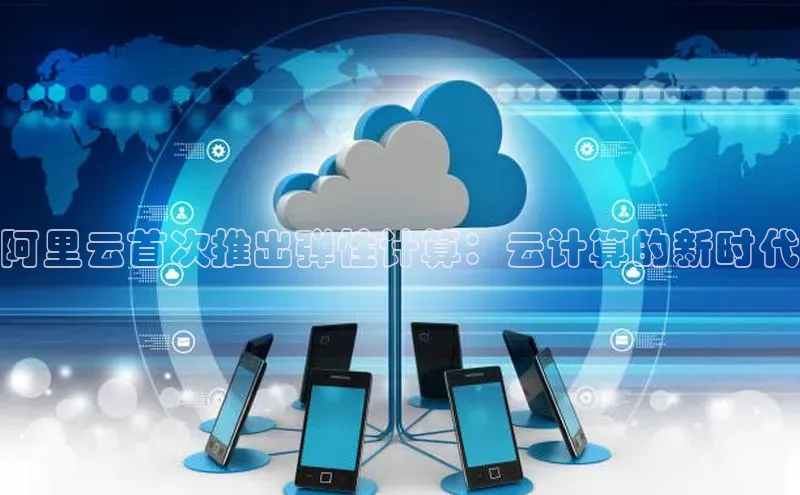 金年会体育百度集团阿里云首次推出弹性计算：云计算的新时代