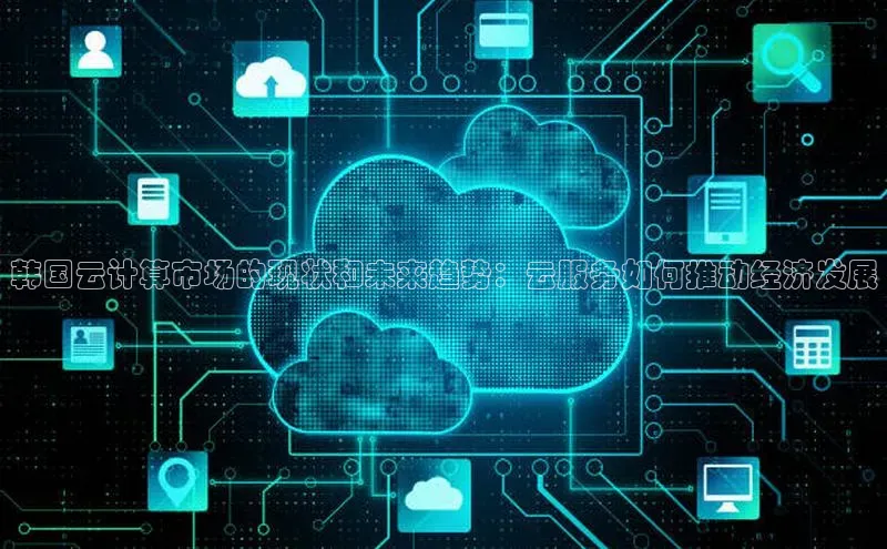 金年会百度信誉韩国云计算市场的现状和未来趋势：云服务如何推动经济发展