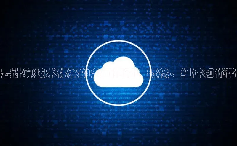 金年会电子游戏app官方每日互动云计算技术体系的全面指南：概念、组件和优势