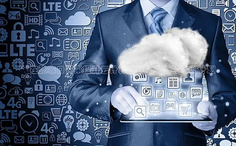 jinnian金年会官方网站入口阿里尔公司**在张家口怀来提升云计算技能：全面的培训计划
**