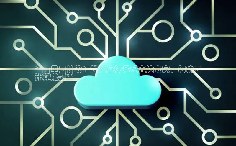 金年会金字招牌6766猫眼**阿里云计算：拨打座机号码直达专家，解决云
计算难题**