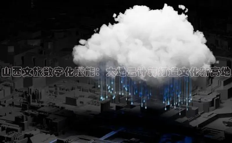 金年会电子游戏app官方百度人工翻译山西文旅数字化赋能：大地云计算打造文化新高地