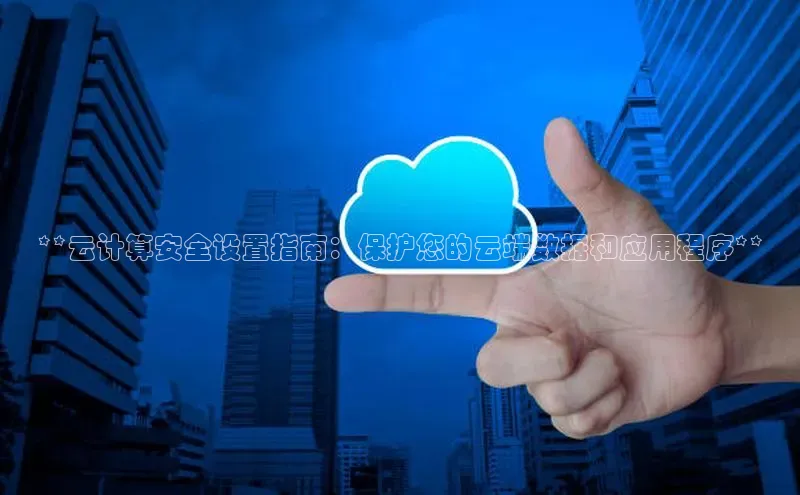 金年会58同城**云计算安全设置指南：保护您的云端数据和应用程序**