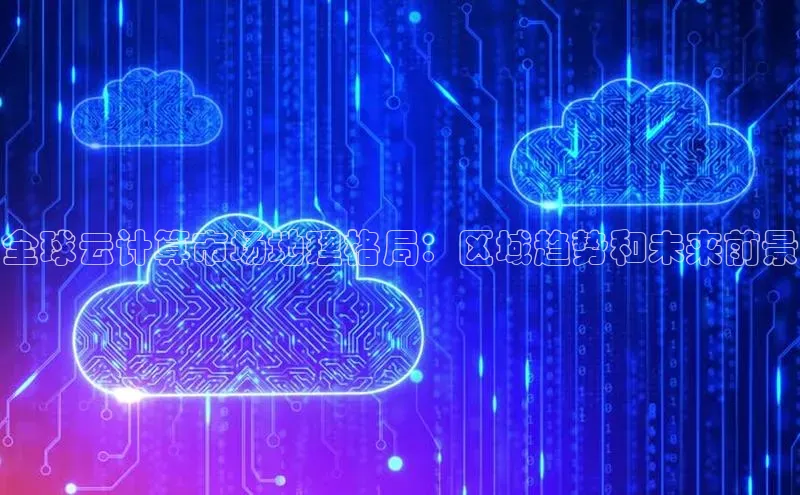 金年会网站入口视觉中国全球云计算市场地理格局：区域趋势和未来前景
