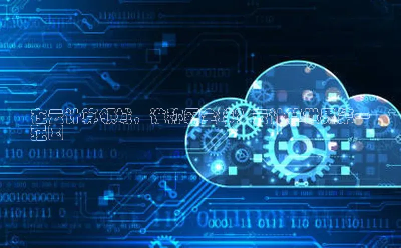 jinnian金年会官方网站入口百度游戏在云计算领域，谁称霸全球？云计算世界第一
强国