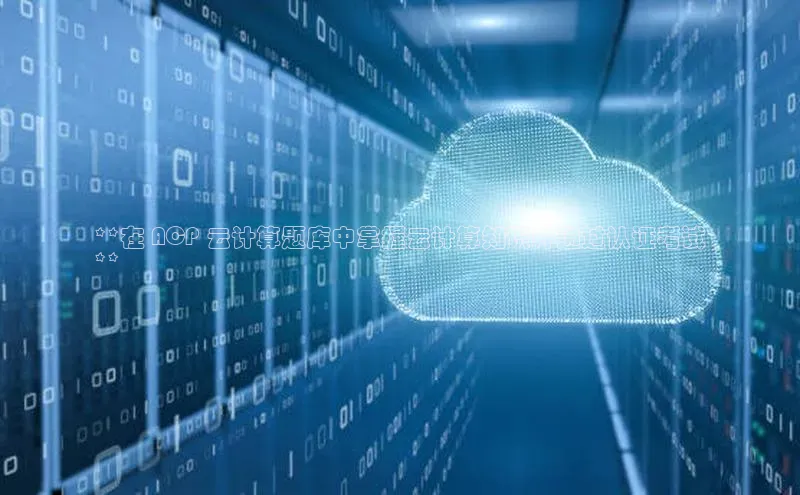 金年会vip百度百聘**在 ACP 云计算题库中掌握云计算知识并通过认证考试
**