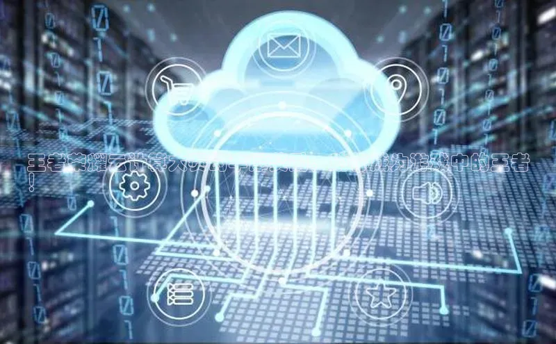 jinnianhui金年会登录入口华策影视王者荣耀云计算大赛的丰厚奖励，助你成为游戏中的王者
！