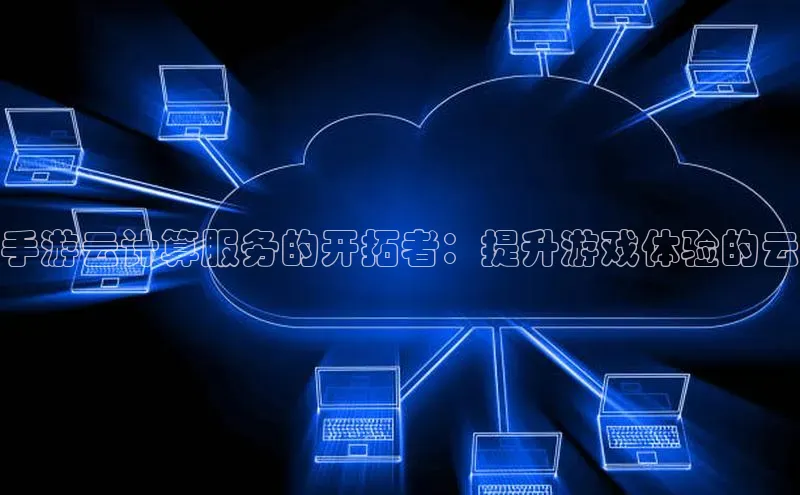 金年会金字招牌信誉至上登录网站江铃新能源手游云计算服务的开拓者：提升游戏体验的云