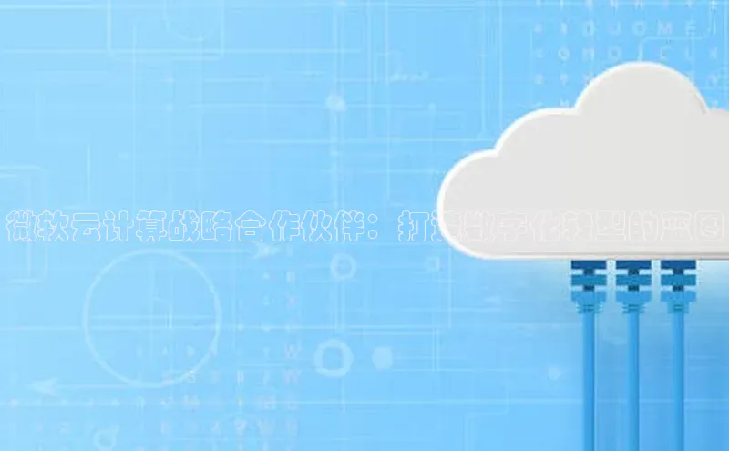 黄金城app最新版下载文心一言微软云计算战略合作伙伴：打造数字化转型的蓝图