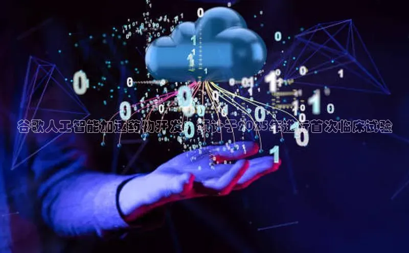 谷歌人工智能加速药物开发：预计于2025年进行首次临床试验