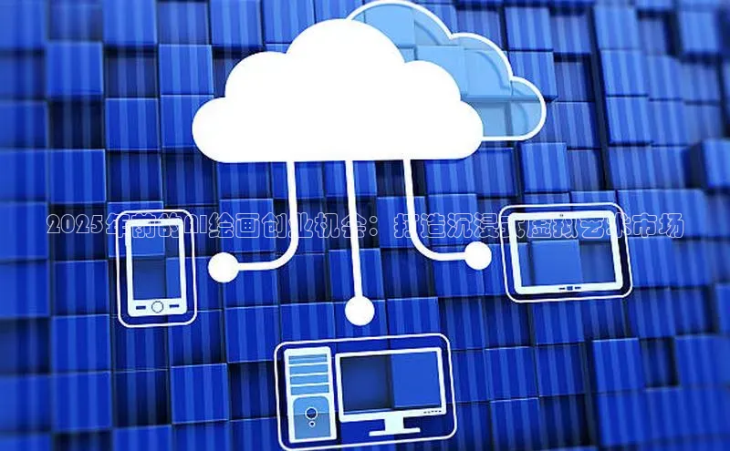 2025年前的AI绘画创业机会：打造沉浸式虚拟艺术市场