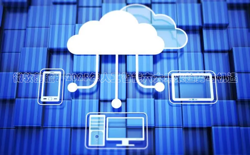 微软前瞻：2025年人工智能六大未来趋势与机遇