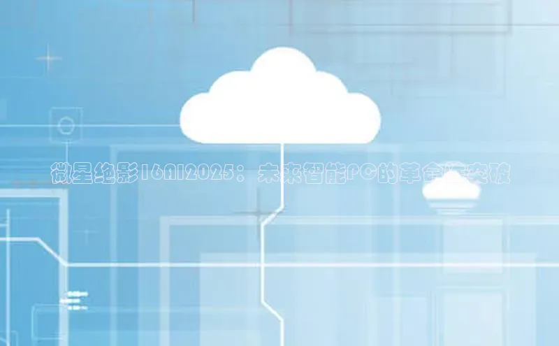 微星绝影16AI2025：未来智能PC的革命性突破