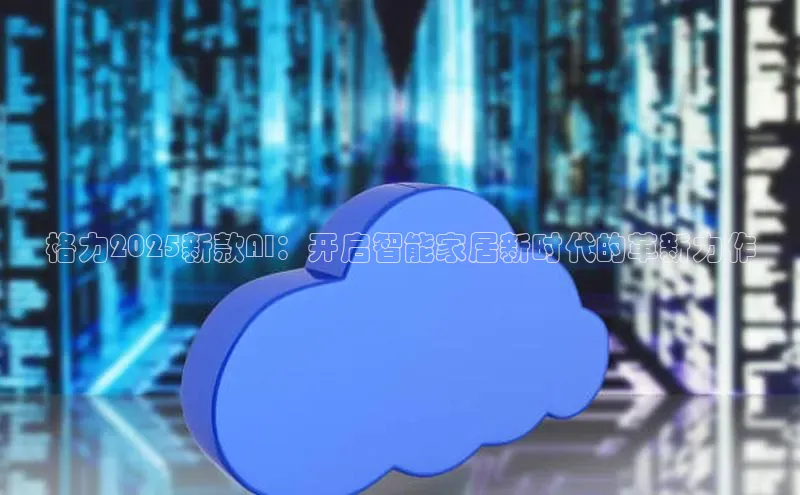 格力2025新款AI：开启智能家居新时代的革新力作