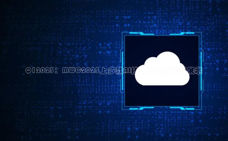 Q12023：MWC2025上多款AI技术产品的精彩展示